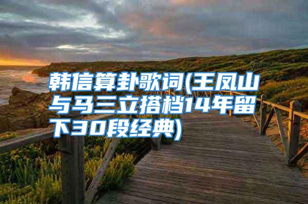 韩信算卦歌词(王凤山与马三立搭档14年留下30段经典)