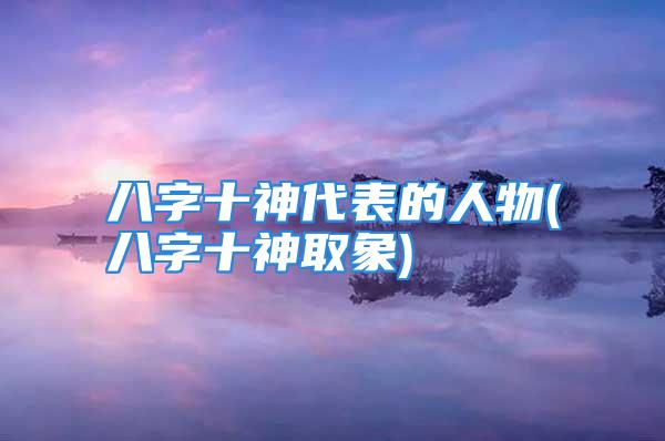 八字十神代表的人物(八字十神取象)