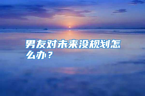 男友对未来没规划怎么办？