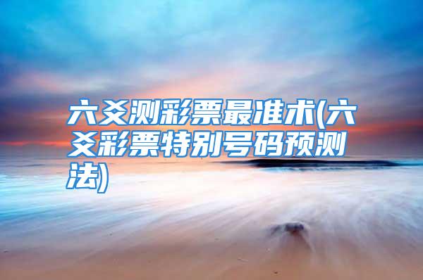 六爻测彩票最准术(六爻彩票特别号码预测法)