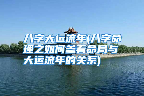 八字大运流年(八字命理之如何参看命局与大运流年的关系)