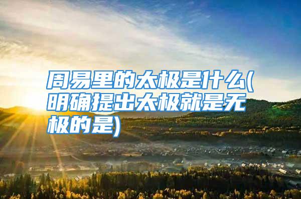 周易里的太极是什么(明确提出太极就是无极的是)