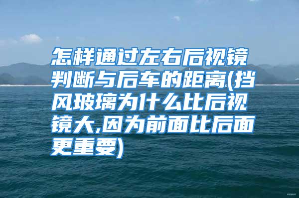 怎样通过左右后视镜判断与后车的距离(挡风玻璃为什么比后视镜大,因为前面比后面更重要)