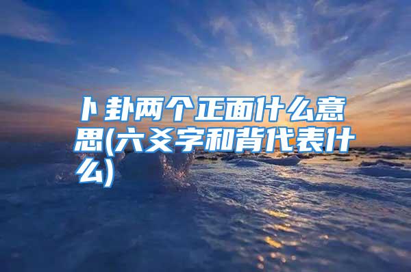 卜卦两个正面什么意思(六爻字和背代表什么)