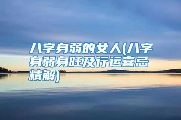 八字身弱的女人(八字身弱身旺及行运喜忌精解)