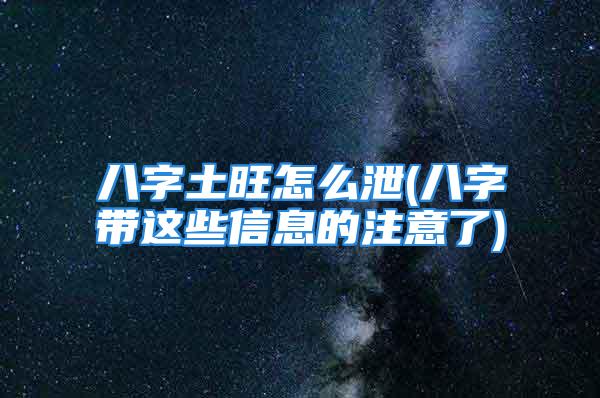 八字土旺怎么泄(八字带这些信息的注意了)