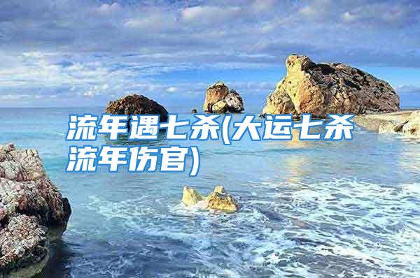 流年遇七杀(大运七杀流年伤官)