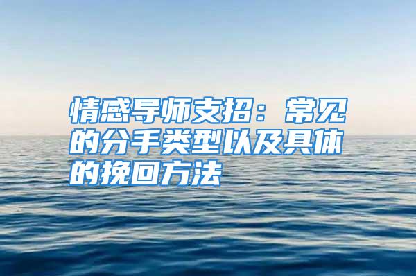 情感导师支招：常见的分手类型以及具体的挽回方法