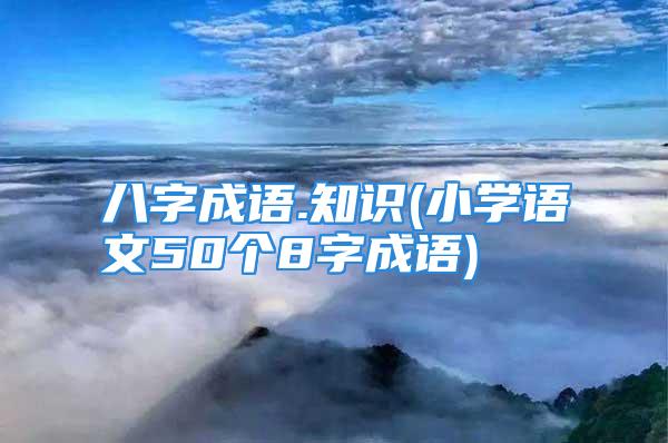 八字成语.知识(小学语文50个8字成语)