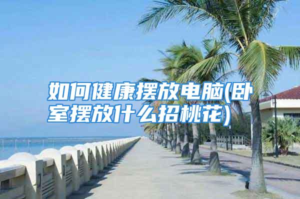 如何健康摆放电脑(卧室摆放什么招桃花)