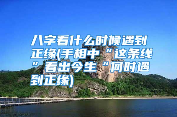 八字看什么时候遇到正缘(手相中“这条线”看出今生“何时遇到正缘)