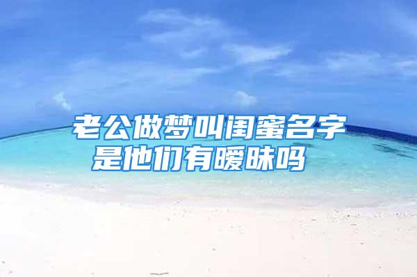 老公做梦叫闺蜜名字 是他们有暧昧吗