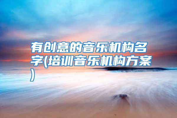 有创意的音乐机构名字(培训音乐机构方案)