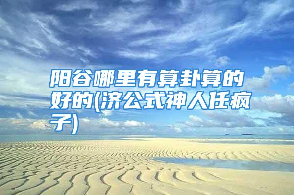 阳谷哪里有算卦算的好的(济公式神人任疯子)