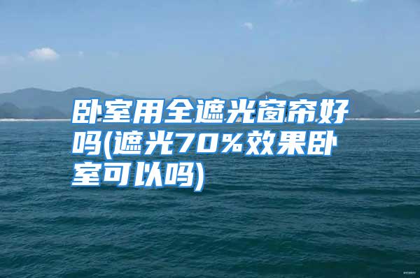 卧室用全遮光窗帘好吗(遮光70%效果卧室可以吗)