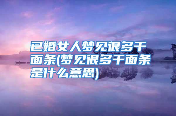 已婚女人梦见很多干面条(梦见很多干面条是什么意思)