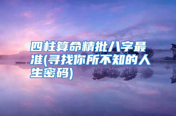 四柱算命精批八字最准(寻找你所不知的人生密码)