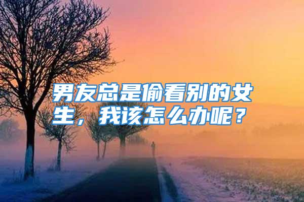 男友总是偷看别的女生，我该怎么办呢？