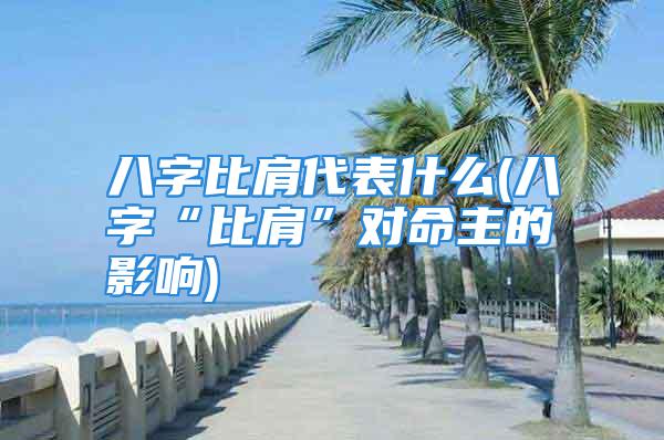 八字比肩代表什么(八字“比肩”对命主的影响)