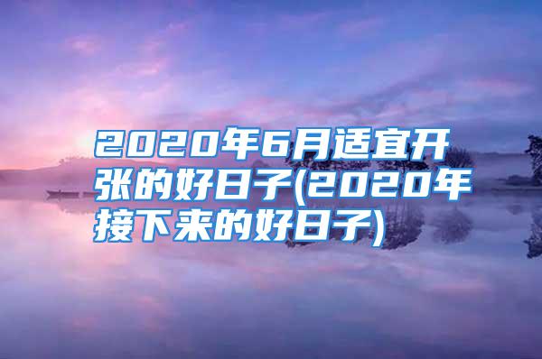 2020年6月适宜开张的好日子(2020年接下来的好日子)