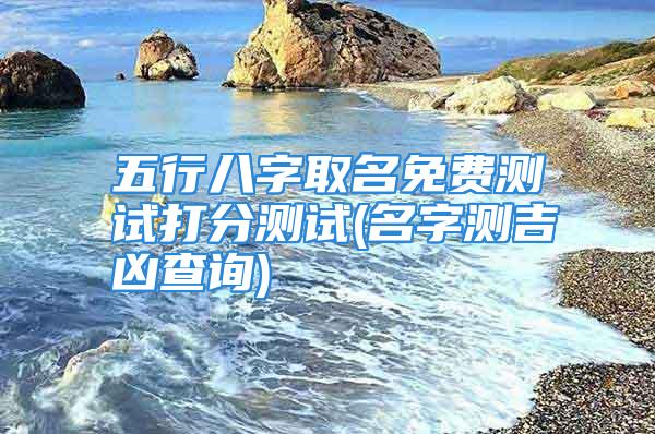 五行八字取名免费测试打分测试(名字测吉凶查询)