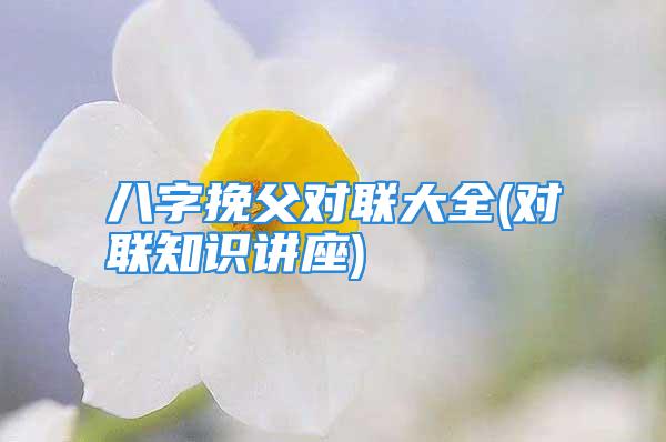 八字挽父对联大全(对联知识讲座)