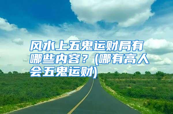 风水上五鬼运财局有哪些内容？(哪有高人会五鬼运财)