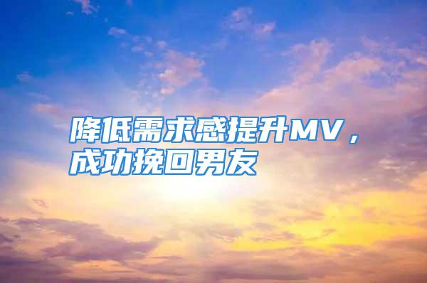 降低需求感提升MV，成功挽回男友