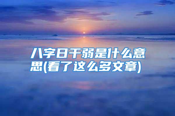 八字日干弱是什么意思(看了这么多文章)