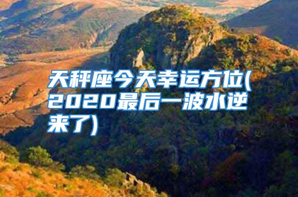 天秤座今天幸运方位(2020最后一波水逆来了)