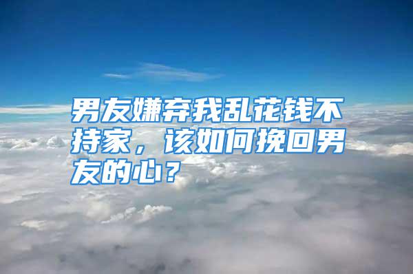 男友嫌弃我乱花钱不持家，该如何挽回男友的心？