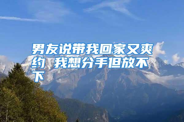 男友说带我回家又爽约 我想分手但放不下