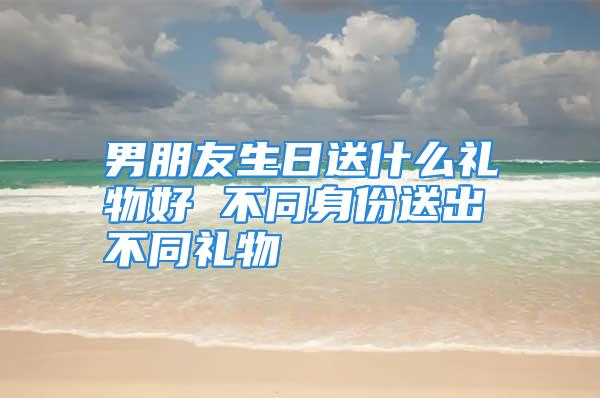 男朋友生日送什么礼物好 不同身份送出不同礼物