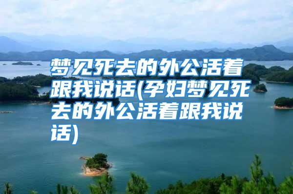 梦见死去的外公活着跟我说话(孕妇梦见死去的外公活着跟我说话)