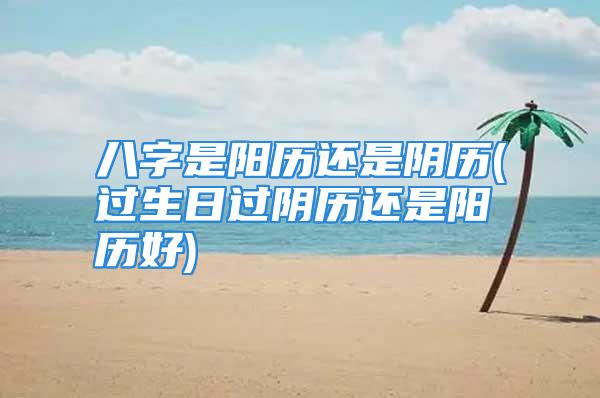 八字是阳历还是阴历(过生日过阴历还是阳历好)