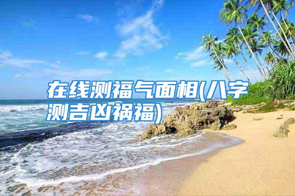 在线测福气面相(八字测吉凶祸福)