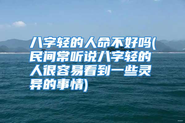 八字轻的人命不好吗(民间常听说八字轻的人很容易看到一些灵异的事情)