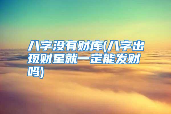 八字没有财库(八字出现财星就一定能发财吗)