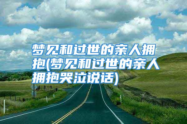 梦见和过世的亲人拥抱(梦见和过世的亲人拥抱哭泣说话)