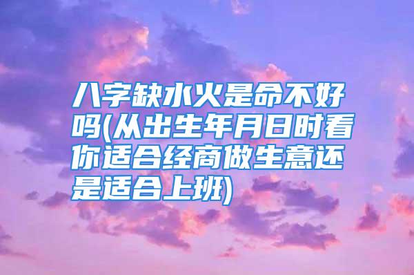 八字缺水火是命不好吗(从出生年月日时看你适合经商做生意还是适合上班)