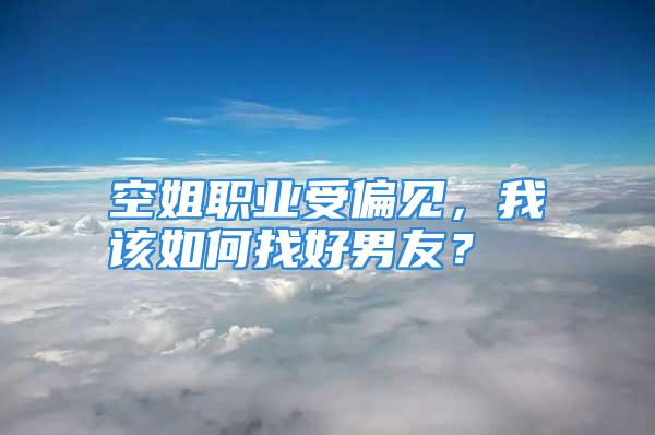 空姐职业受偏见，我该如何找好男友？