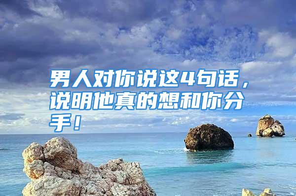 男人对你说这4句话，说明他真的想和你分手！