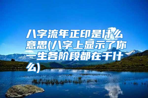 八字流年正印是什么意思(八字上显示了你一生各阶段都在干什么)