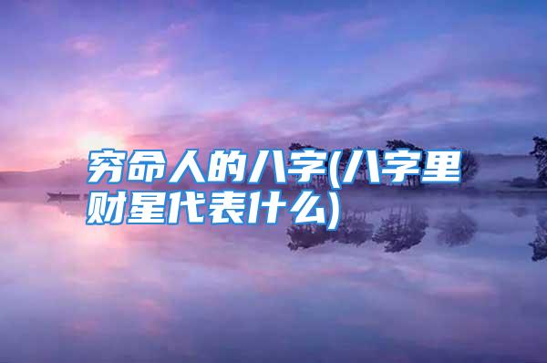 穷命人的八字(八字里财星代表什么)