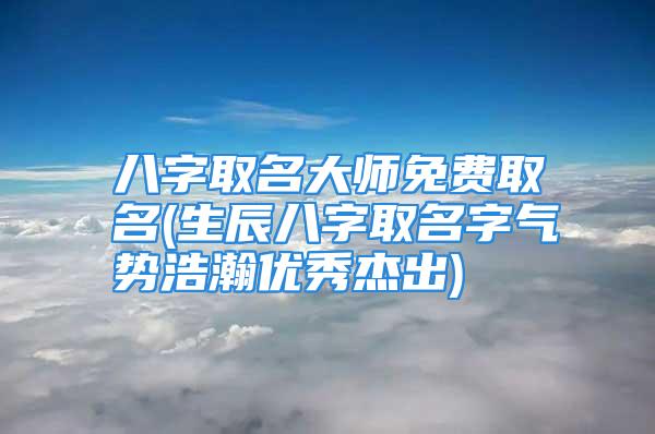 八字取名大师免费取名(生辰八字取名字气势浩瀚优秀杰出)