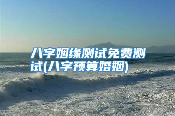 八字姻缘测试免费测试(八字预算婚姻)