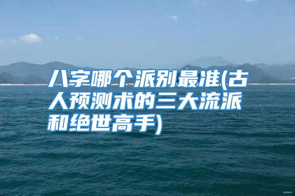 八字哪个派别最准(古人预测术的三大流派和绝世高手)