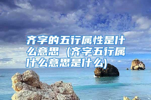 齐字的五行属性是什么意思 (齐字五行属什么意思是什么)