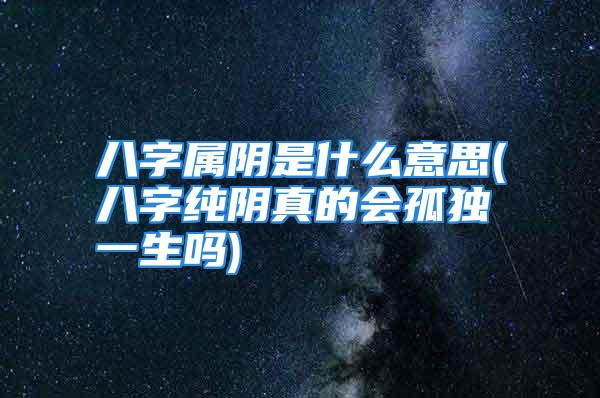 八字属阴是什么意思(八字纯阴真的会孤独一生吗)