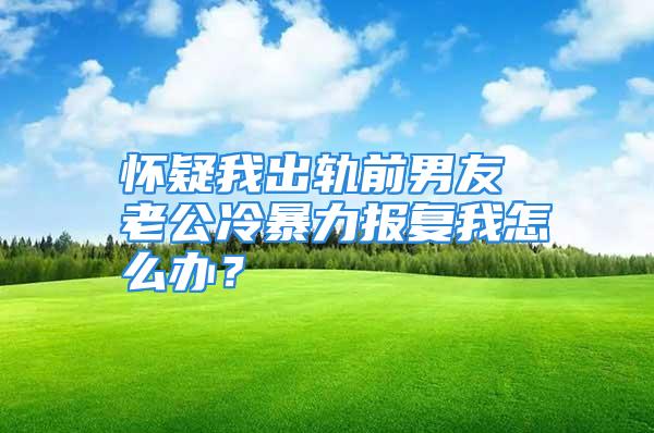 怀疑我出轨前男友 老公冷暴力报复我怎么办？